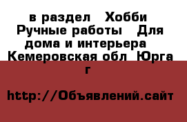  в раздел : Хобби. Ручные работы » Для дома и интерьера . Кемеровская обл.,Юрга г.